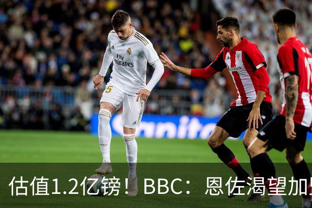 估值1.2亿镑！BBC：恩佐渴望加盟皇马，曼城以及巴黎已经退出竞争