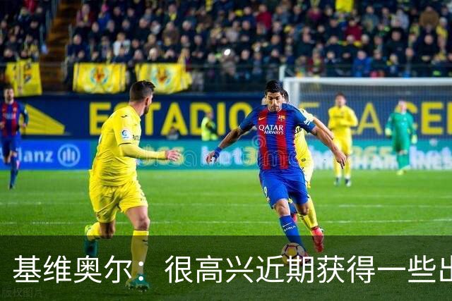 基维奥尔：很高兴近期获得一些出场机会