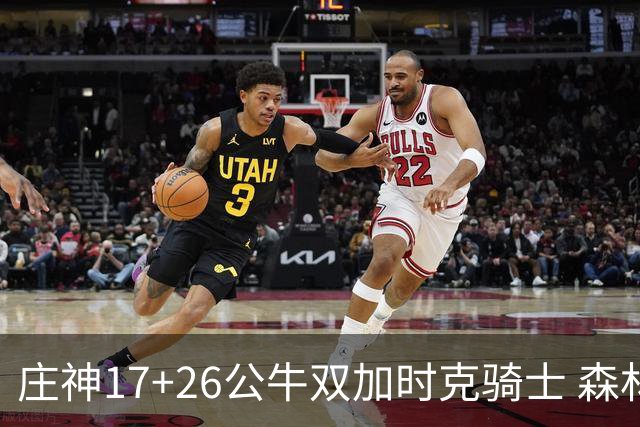 庄神17+26公牛双加时克骑士 森林狼擒熊3连胜